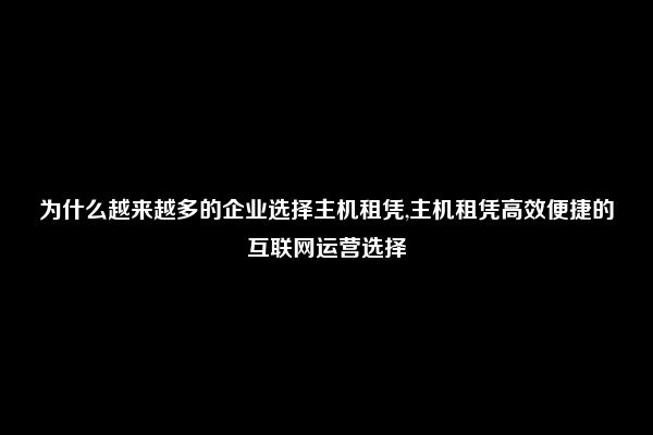 为什么越来越多的企业选择主机租凭,主机租凭高效便捷的互联网运营选择