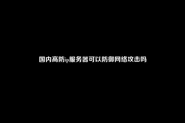 国内高防ip服务器可以防御网络攻击吗