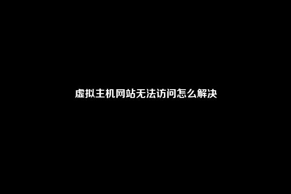 虚拟主机网站无法访问怎么解决