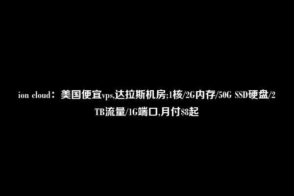 ion cloud：美国便宜vps,达拉斯机房;1核/2G内存/50G SSD硬盘/2TB流量/1G端口,月付$8起