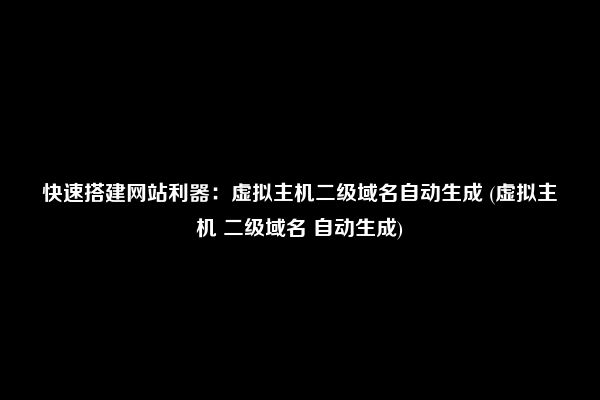 快速搭建网站利器：虚拟主机二级域名自动生成 (虚拟主机 二级域名 自动生成)