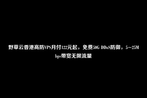 野草云香港高防VPS月付122元起，免费50G DDoS防御，5~25Mbps带宽无限流量