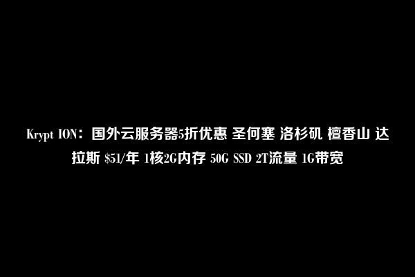 Krypt ION：国外云服务器5折优惠 圣何塞 洛杉矶 檀香山 达拉斯 $51/年 1核2G内存 50G SSD 2T流量 1G带宽