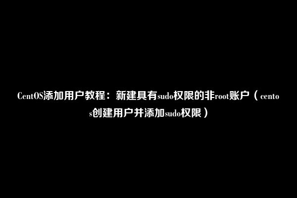 CentOS添加用户教程：新建具有sudo权限的非root账户（centos创建用户并添加sudo权限）