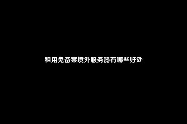 租用免备案境外服务器有哪些好处