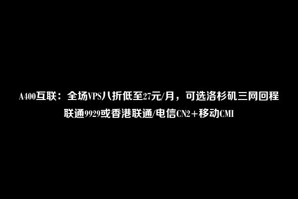 A400互联：全场VPS八折低至27元/月，可选洛杉矶三网回程联通9929或香港联通/电信CN2+移动CMI