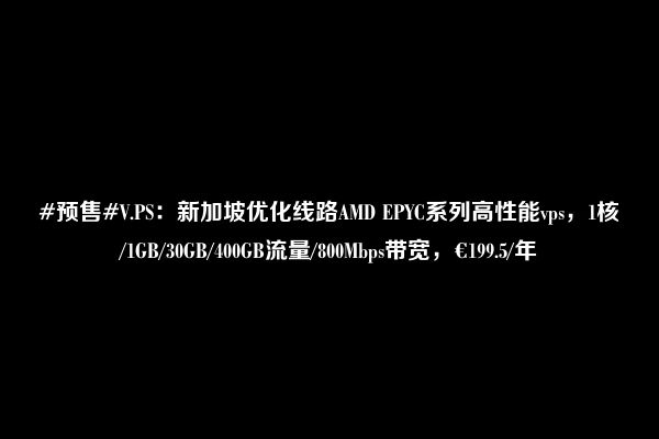 #预售#V.PS：新加坡优化线路AMD EPYC系列高性能vps，1核/1GB/30GB/400GB流量/800Mbps带宽，€199.5/年