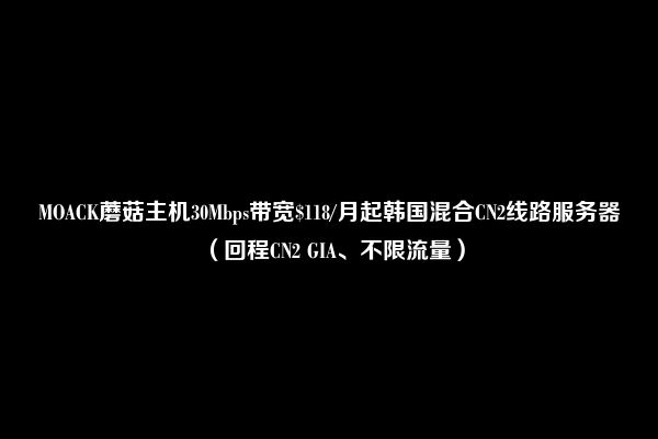 MOACK蘑菇主机30Mbps带宽$118/月起韩国混合CN2线路服务器（回程CN2 GIA、不限流量）