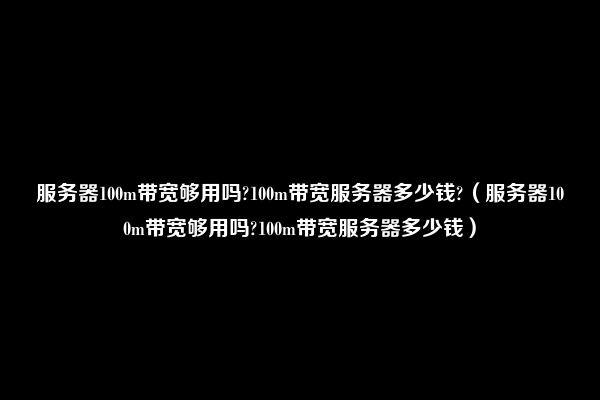 服务器100m带宽够用吗?100m带宽服务器多少钱?（服务器100m带宽够用吗?100m带宽服务器多少钱）