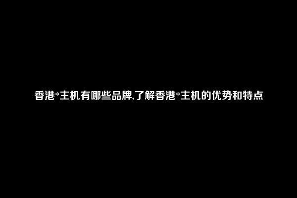 香港*主机有哪些品牌,了解香港*主机的优势和特点