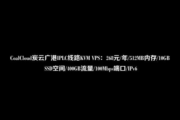 CoalCloud炭云广港IPLC线路KVM VPS：268元/年/512MB内存/10GB SSD空间/400GB流量/100Mbps端口/IPv6