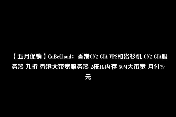 【五月促销】CuBeCloud：香港CN2 GIA VPS和洛杉矶 CN2 GIA服务器 九折 香港大带宽服务器 2核1G内存 50M大带宽 月付79元