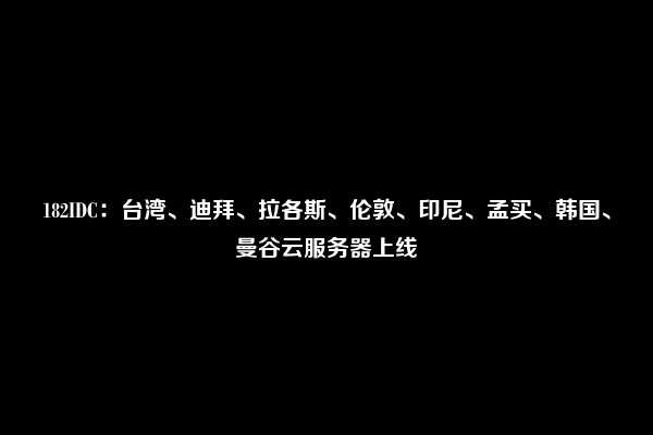 182IDC：台湾、迪拜、拉各斯、伦敦、印尼、孟买、韩国、曼谷云服务器上线