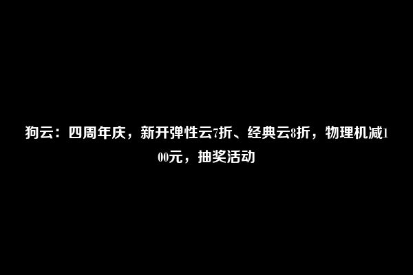 狗云：四周年庆，新开弹性云7折、经典云8折，物理机减100元，抽奖活动