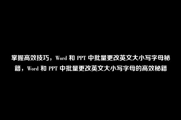 掌握高效技巧，Word 和 PPT 中批量更改英文大小写字母秘籍，Word 和 PPT 中批量更改英文大小写字母的高效秘籍