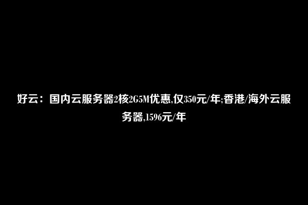 好云：国内云服务器2核2G5M优惠,仅350元/年;香港/海外云服务器,1596元/年