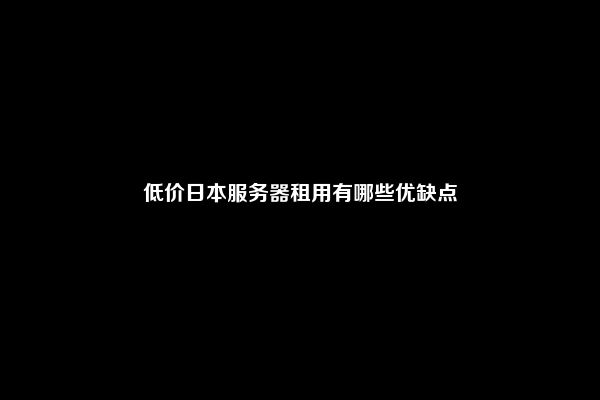 低价日本服务器租用有哪些优缺点