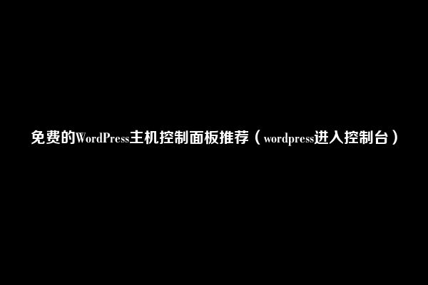 免费的WordPress主机控制面板推荐（wordpress进入控制台）