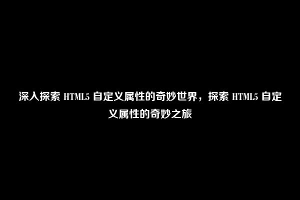 深入探索 HTML5 自定义属性的奇妙世界，探索 HTML5 自定义属性的奇妙之旅