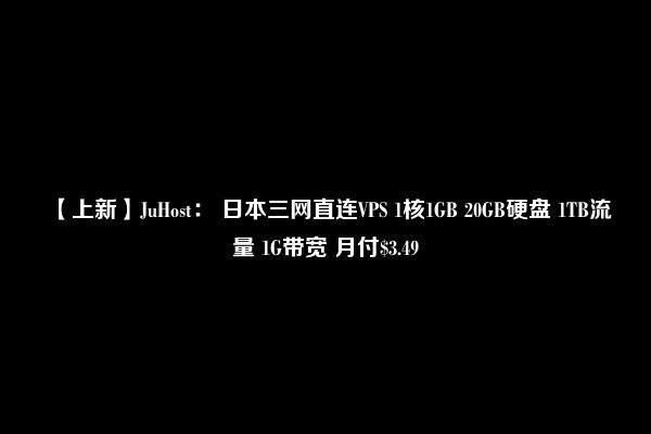 【上新】JuHost： 日本三网直连VPS 1核1GB 20GB硬盘 1TB流量 1G带宽 月付$3.49