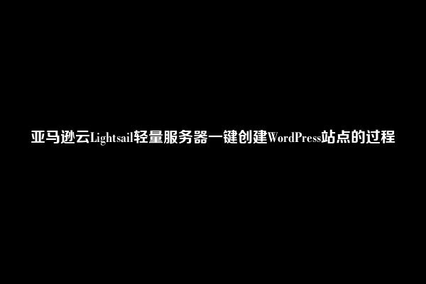 亚马逊云Lightsail轻量服务器一键创建WordPress站点的过程