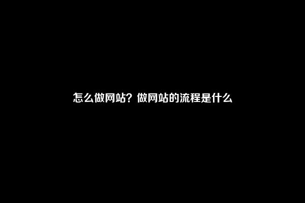 怎么做网站？做网站的流程是什么