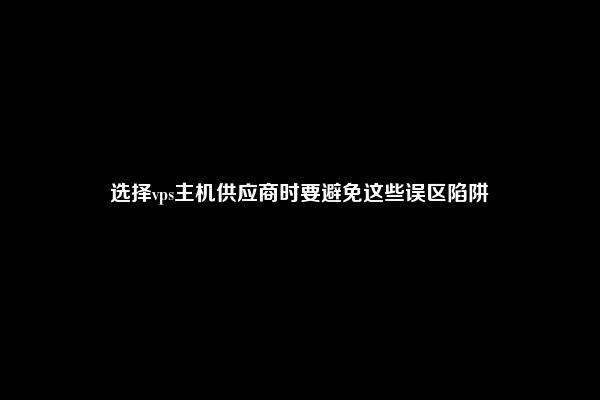 选择vps主机供应商时要避免这些误区陷阱