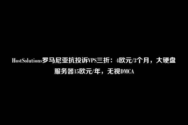 HostSolutions罗马尼亚抗投诉VPS三折：4欧元/3个月，大硬盘服务器15欧元/年，无视DMCA