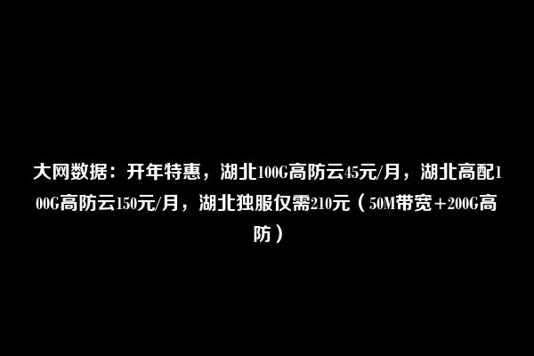 大网数据：开年特惠，湖北100G高防云45元/月，湖北高配100G高防云150元/月，湖北独服仅需210元（50M带宽+200G高防）