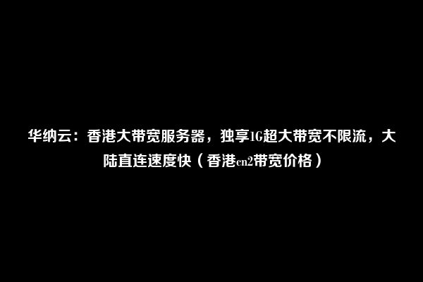 华纳云：香港大带宽服务器，独享1G超大带宽不限流，大陆直连速度快（香港cn2带宽价格）