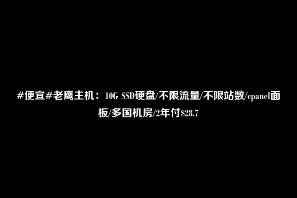 #便宜#老鹰主机：10G SSD硬盘/不限流量/不限站数/cpanel面板/多国机房/2年付$28.7