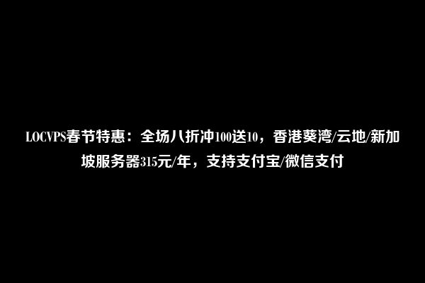 LOCVPS春节特惠：全场八折冲100送10，香港葵湾/云地/新加坡服务器315元/年，支持支付宝/微信支付