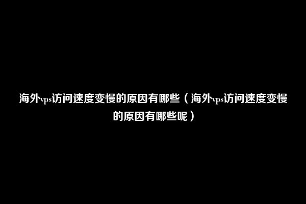 海外vps访问速度变慢的原因有哪些（海外vps访问速度变慢的原因有哪些呢）