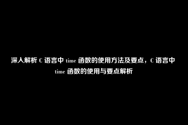 深入解析 C 语言中 time 函数的使用方法及要点，C 语言中 time 函数的使用与要点解析