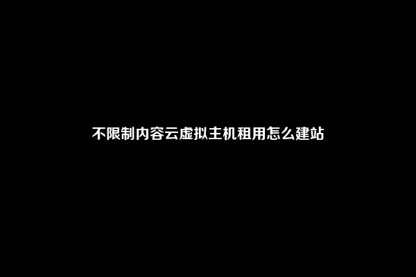 不限制内容云虚拟主机租用怎么建站
