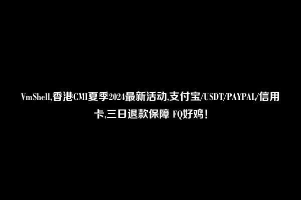 VmShell,香港CMI夏季2024最新活动,支付宝/USDT/PAYPAL/信用卡,三日退款保障 FQ好鸡！