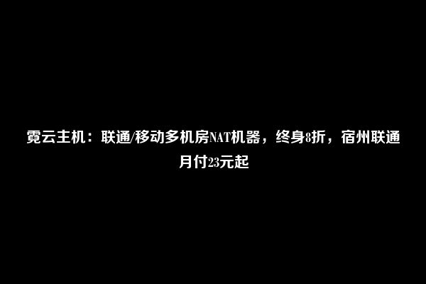 霓云主机：联通/移动多机房NAT机器，终身8折，宿州联通月付23元起