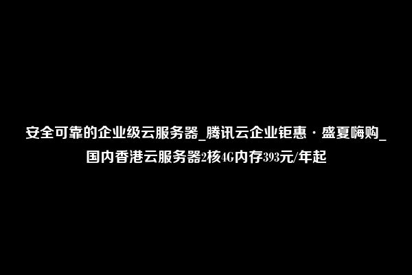 安全可靠的企业级云服务器_腾讯云企业钜惠·盛夏嗨购_国内香港云服务器2核4G内存393元/年起