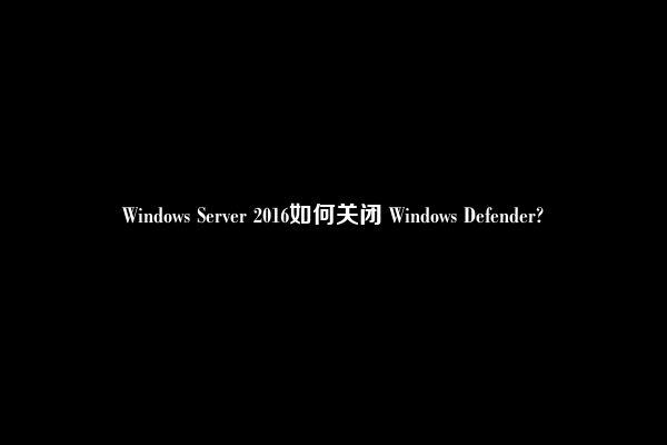 Windows Server 2016如何关闭 Windows Defender?