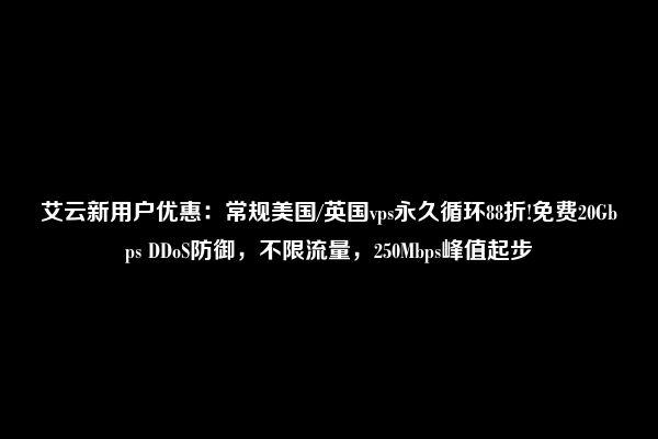 艾云新用户优惠：常规美国/英国vps永久循环88折!免费20Gbps DDoS防御，不限流量，250Mbps峰值起步