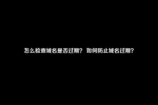 怎么检查域名是否过期？ 如何防止域名过期？