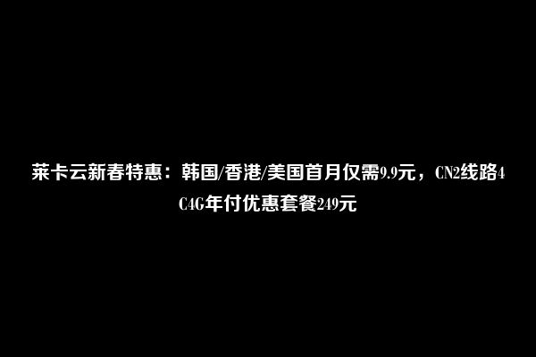 莱卡云新春特惠：韩国/香港/美国首月仅需9.9元，CN2线路4C4G年付优惠套餐249元