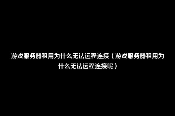 游戏服务器租用为什么无法远程连接（游戏服务器租用为什么无法远程连接呢）