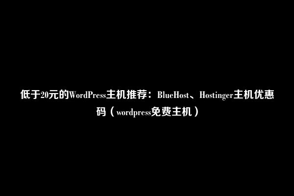 低于20元的WordPress主机推荐：BlueHost、Hostinger主机优惠码（wordpress免费主机）