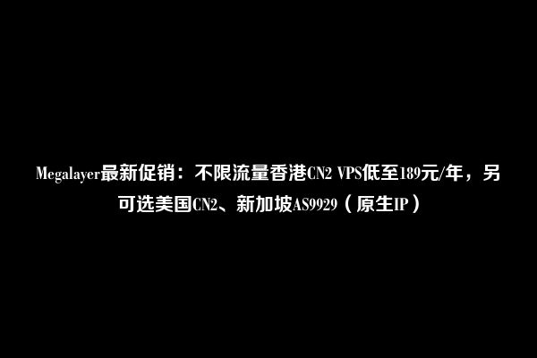 Megalayer最新促销：不限流量香港CN2 VPS低至189元/年，另可选美国CN2、新加坡AS9929（原生IP）