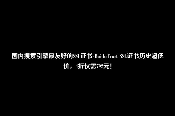 国内搜索引擎最友好的SSL证书-BaiduTrust SSL证书历史超低价，4折仅需792元！