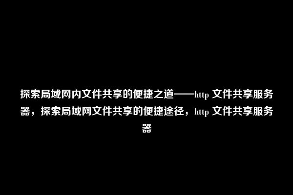 探索局域网内文件共享的便捷之道——http 文件共享服务器，探索局域网文件共享的便捷途径，http 文件共享服务器