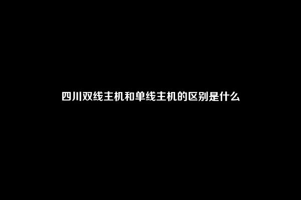 四川双线主机和单线主机的区别是什么