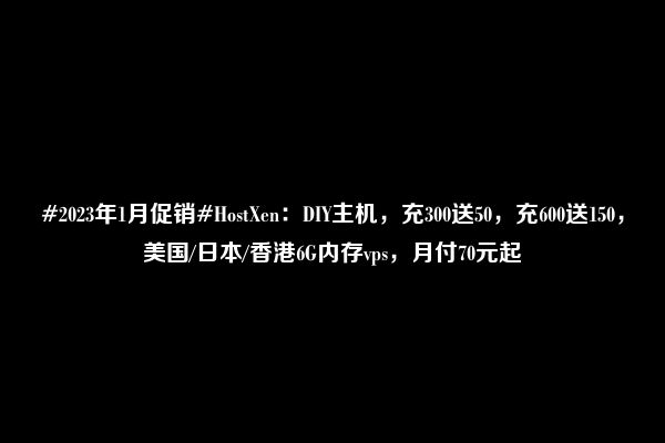 #2023年1月促销#HostXen：DIY主机，充300送50，充600送150，美国/日本/香港6G内存vps，月付70元起