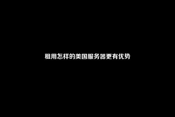 租用怎样的美国服务器更有优势